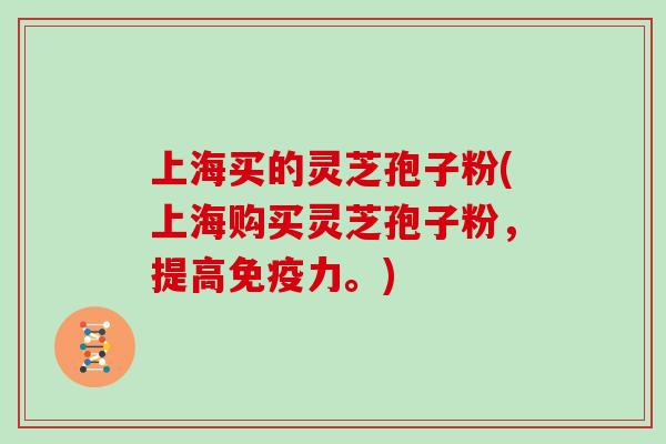 上海买的灵芝孢子粉(上海购买灵芝孢子粉,提高免疫力。)