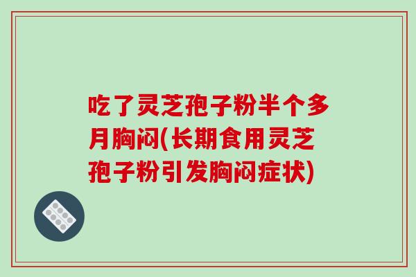 吃了灵芝孢子粉半个多月胸闷(长期食用灵芝孢子粉引发胸闷症状)