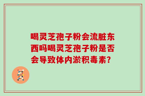 喝灵芝孢子粉会流脏东西吗喝灵芝孢子粉是否会导致体内淤积毒素？