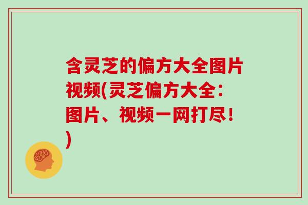 含灵芝的偏方大全图片视频(灵芝偏方大全：图片、视频一网打尽！)