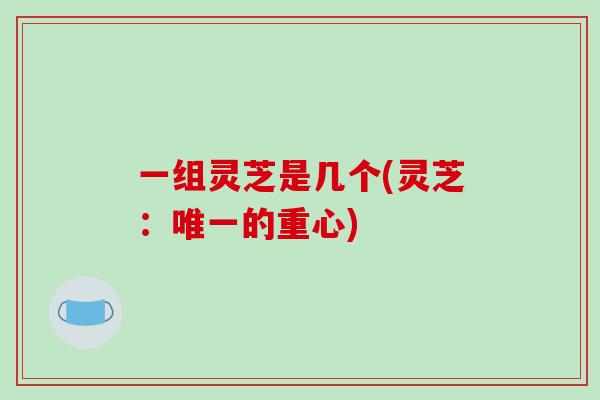 一组灵芝是几个(灵芝:唯一的重心)