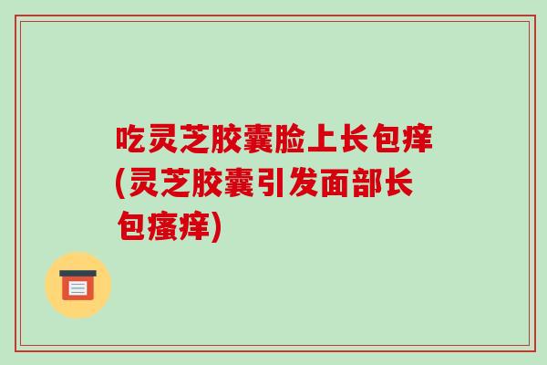 吃灵芝胶囊脸上长包痒(灵芝胶囊引发面部长包瘙痒)