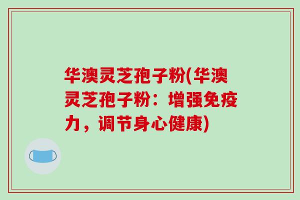 华澳灵芝孢子粉(华澳灵芝孢子粉:增强免疫力,调节身心健康)