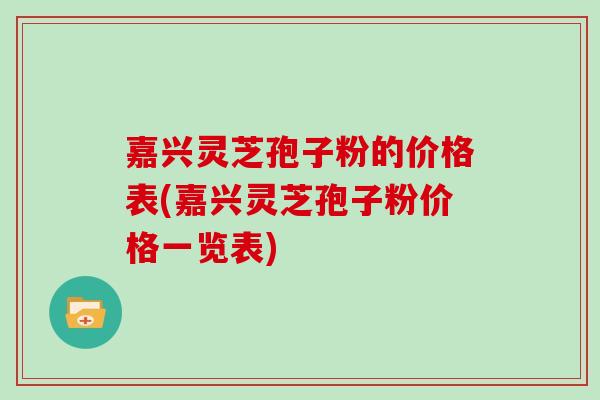 嘉兴灵芝孢子粉的价格表(嘉兴灵芝孢子粉价格一览表)