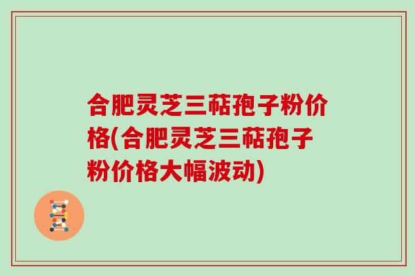 合肥灵芝三萜孢子粉价格(合肥灵芝三萜孢子粉价格大幅波动)