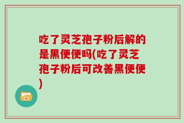 吃了灵芝孢子粉后解的是黑便便吗(吃了灵芝孢子粉后可改善黑便便)