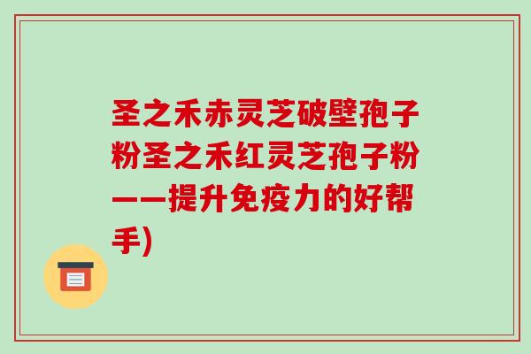 圣之禾赤灵芝破壁孢子粉圣之禾红灵芝孢子粉——提升免疫力的好帮手)