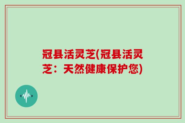 冠县活灵芝(冠县活灵芝:天然健康保护您)