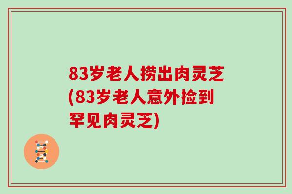 83岁老人捞出肉灵芝(83岁老人意外捡到罕见肉灵芝)