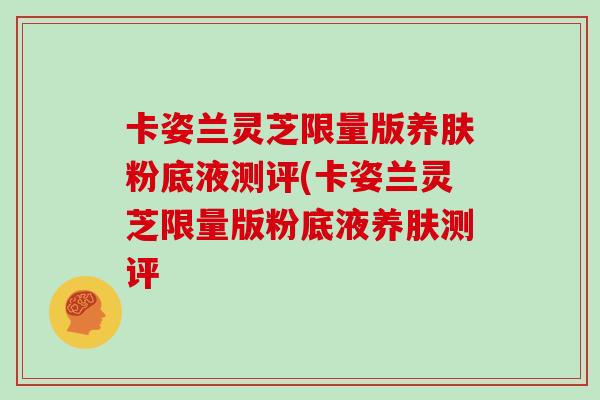 卡姿兰灵芝限量版养肤粉底液测评(卡姿兰灵芝限量版粉底液养肤测评