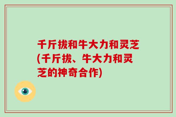 千斤拔和牛大力和灵芝(千斤拔、牛大力和灵芝的神奇合作)