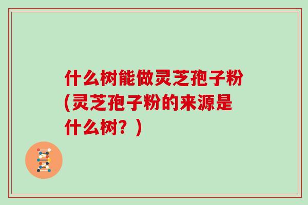 什么树能做灵芝孢子粉(灵芝孢子粉的来源是什么树？)