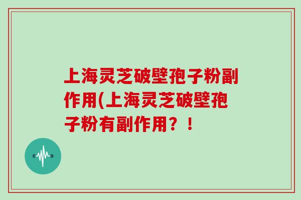 上海灵芝破壁孢子粉副作用(上海灵芝破壁孢子粉有副作用?!