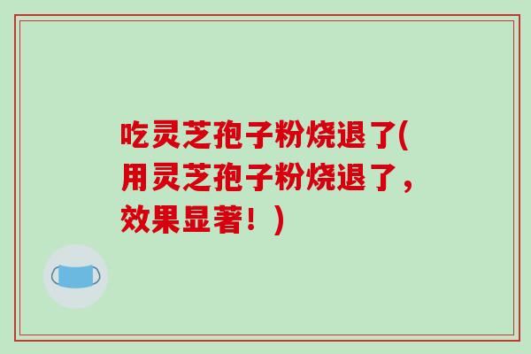 吃灵芝孢子粉烧退了(用灵芝孢子粉烧退了,效果显著!)