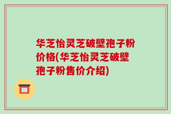 华芝怡灵芝破壁孢子粉价格(华芝怡灵芝破壁孢子粉售价介绍)