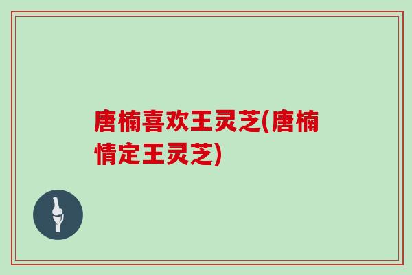 唐楠喜欢王灵芝(唐楠情定王灵芝)