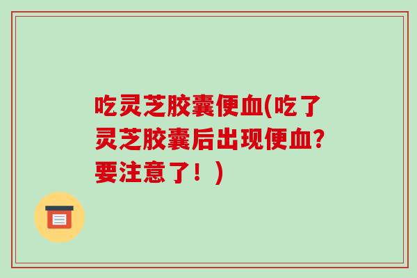吃灵芝胶囊便血(吃了灵芝胶囊后出现便血?要注意了!)