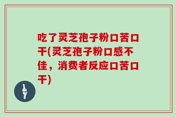 吃了灵芝孢子粉口苦口干(灵芝孢子粉口感不佳，消费者反应口苦口干)