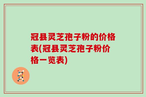 冠县灵芝孢子粉的价格表(冠县灵芝孢子粉价格一览表)