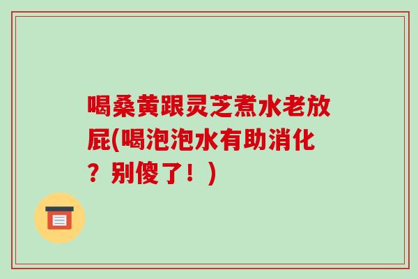喝桑黄跟灵芝煮水老放屁(喝泡泡水有助消化？别傻了！)