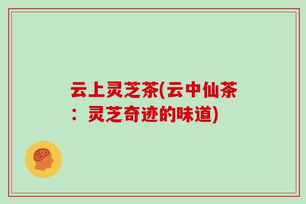 云上灵芝茶(云中仙茶：灵芝奇迹的味道)