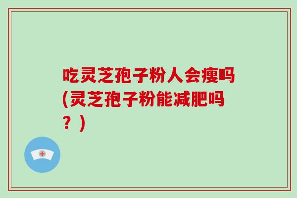 吃灵芝孢子粉人会瘦吗(灵芝孢子粉能减肥吗?)