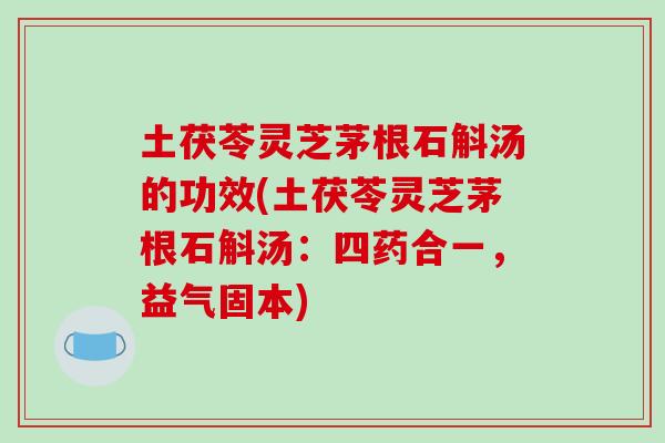 土茯苓灵芝茅根石斛汤的功效(土茯苓灵芝茅根石斛汤：四药合一，益气固本)