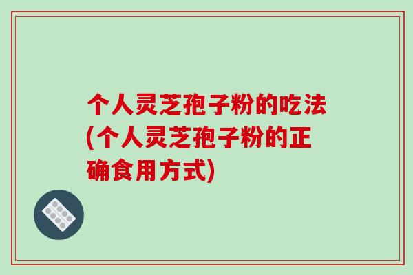 个人灵芝孢子粉的吃法(个人灵芝孢子粉的正确食用方式)