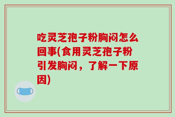 吃灵芝孢子粉胸闷怎么回事(食用灵芝孢子粉引发胸闷,了解一下原因)