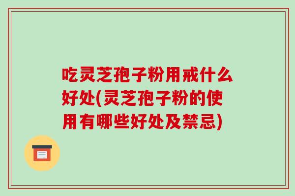 吃灵芝孢子粉用戒什么好处(灵芝孢子粉的使用有哪些好处及禁忌)