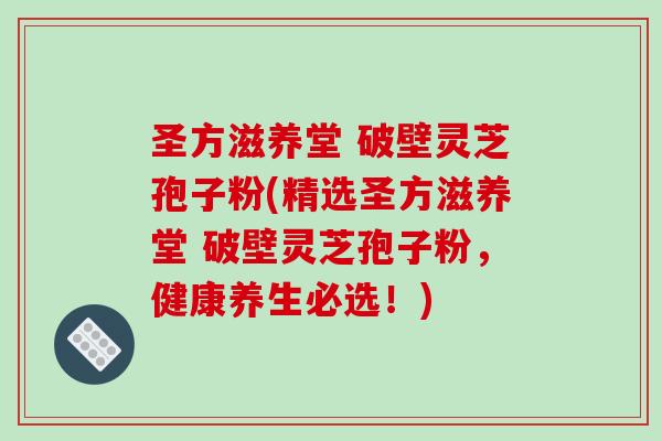 圣方滋养堂 破壁灵芝孢子粉(精选圣方滋养堂 破壁灵芝孢子粉,健康养生必选!)