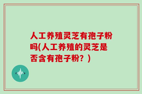人工养殖灵芝有孢子粉吗(人工养殖的灵芝是否含有孢子粉?)