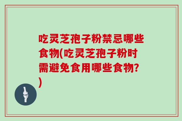吃灵芝孢子粉禁忌哪些食物(吃灵芝孢子粉时需避免食用哪些食物?)