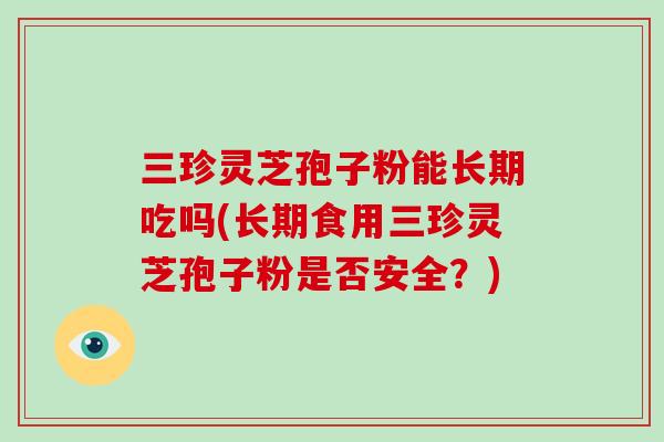 三珍灵芝孢子粉能长期吃吗(长期食用三珍灵芝孢子粉是否安全?)