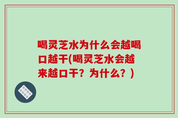 喝灵芝水为什么会越喝口越干(喝灵芝水会越来越口干？为什么？)