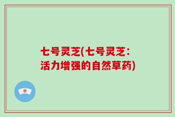 七号灵芝(七号灵芝：活力增强的自然草药)
