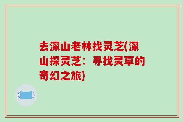 去深山老林找灵芝(深山探灵芝:寻找灵草的奇幻之旅)