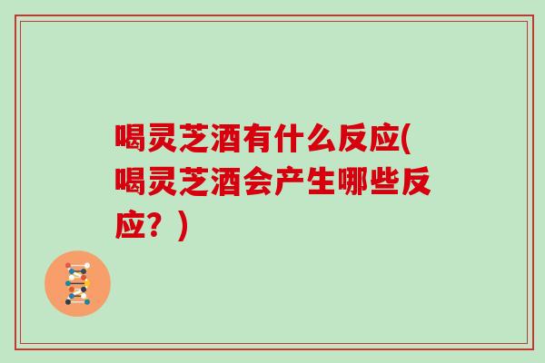 喝灵芝酒有什么反应(喝灵芝酒会产生哪些反应?)