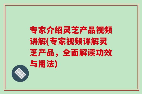 专家介绍灵芝产品视频讲解(专家视频详解灵芝产品,全面解读功效与用法)