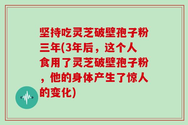 坚持吃灵芝破壁孢子粉三年(3年后,这个人食用了灵芝破壁孢子粉,他的身体产生了惊人的变化)