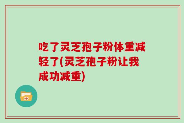 吃了灵芝孢子粉体重减轻了(灵芝孢子粉让我成功减重)