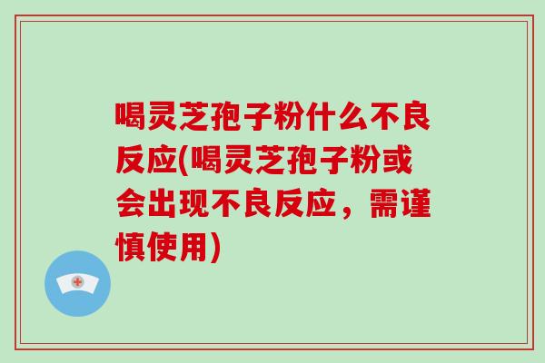 喝灵芝孢子粉什么不良反应(喝灵芝孢子粉或会出现不良反应，需谨慎使用)