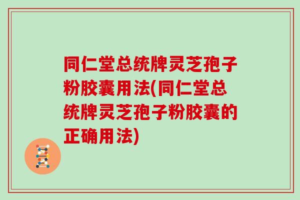 同仁堂总统牌灵芝孢子粉胶囊用法(同仁堂总统牌灵芝孢子粉胶囊的正确用法)