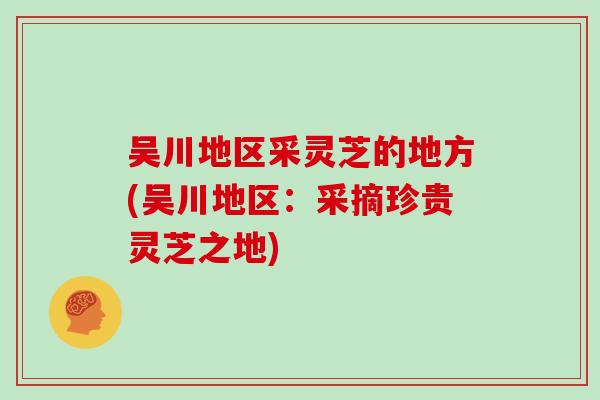 吴川地区采灵芝的地方(吴川地区:采摘珍贵灵芝之地)