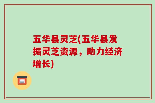 五华县灵芝(五华县发掘灵芝资源,助力经济增长)