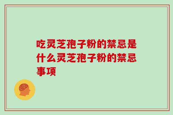 吃灵芝孢子粉的禁忌是什么灵芝孢子粉的禁忌事项