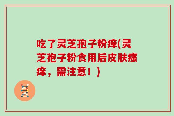 吃了灵芝孢子粉痒(灵芝孢子粉食用后皮肤瘙痒,需注意!)