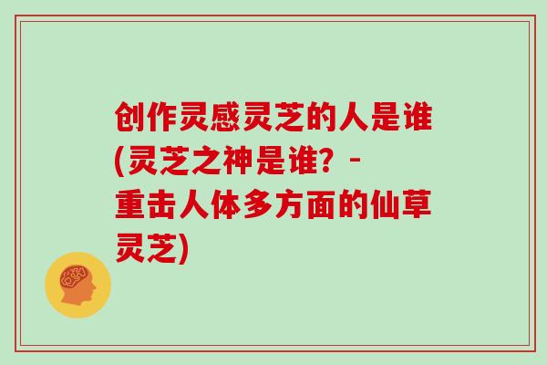 创作灵感灵芝的人是谁(灵芝之神是谁?- 重击人体多方面的仙草灵芝)