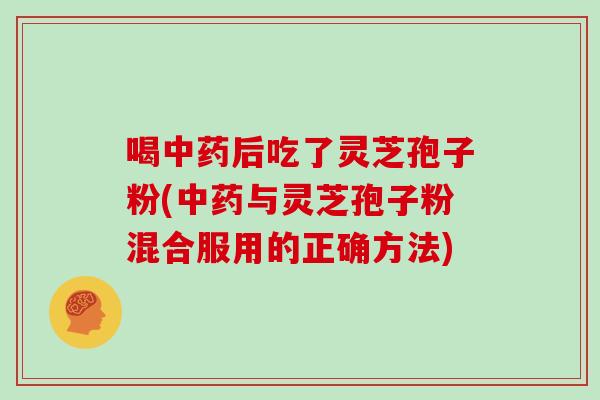 喝中药后吃了灵芝孢子粉(中药与灵芝孢子粉混合服用的正确方法)