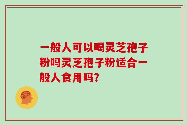 一般人可以喝灵芝孢子粉吗灵芝孢子粉适合一般人食用吗?
